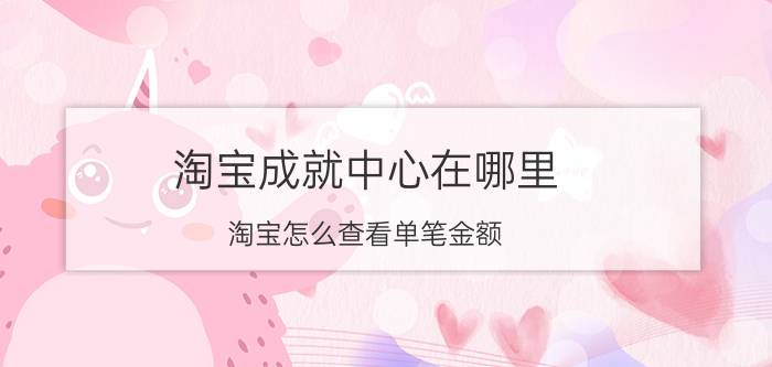 淘宝成就中心在哪里 淘宝怎么查看单笔金额？